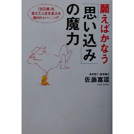 願えばかなう「思い込み」の魔力 「自己像」を変えて人生を変える脳内トレーニング／佐藤富雄(著者)