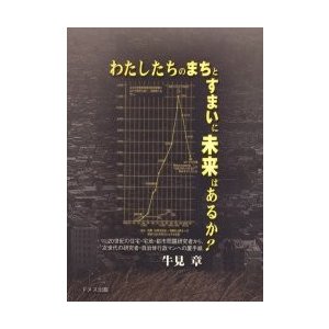 わたしたちのまちとすまいに未来はあるかー　２０世紀の住宅・宅地・都市問題研究者から、次世代の研究者・自治体行政マンへの置手紙   牛見章／著