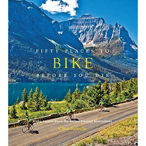 Fifty Places to Bike Before You Die: Biking Experts Share the World's Greatest Destinations