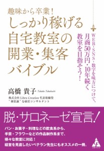  高橋貴子   趣味から卒業!しっかり稼げる自宅教室の開業・集客バイブル WEB・SNS・数字を味方につけて、月商50万円