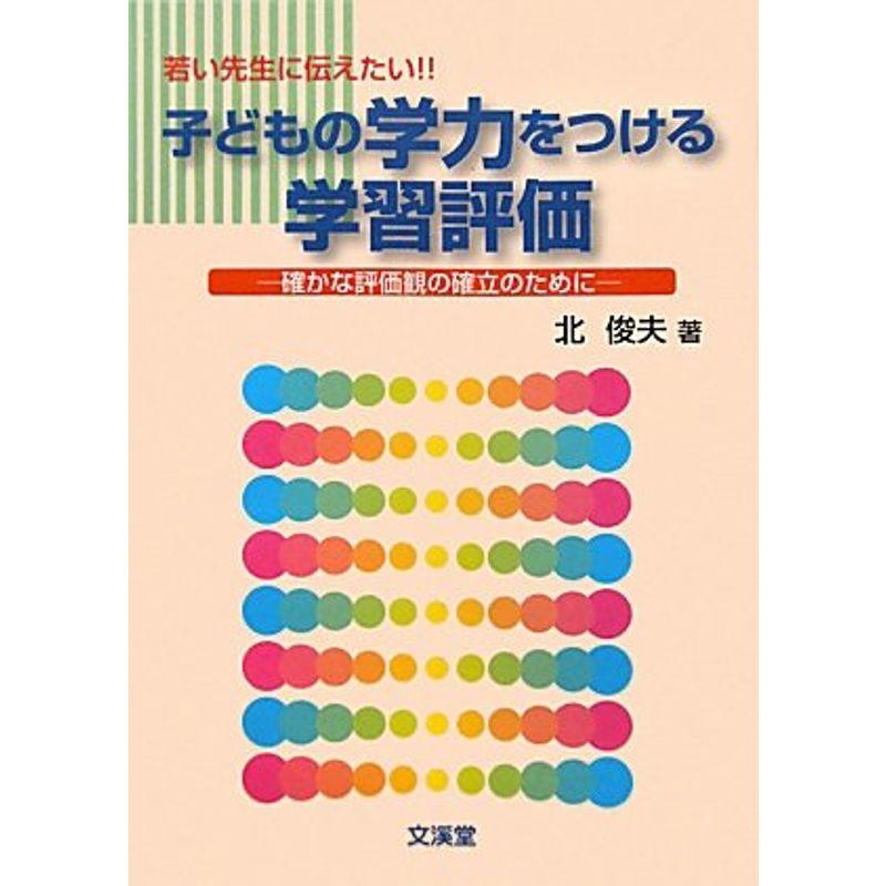 若い先生に伝えたい子どもの学力をつける学習評価?確かな評価観の確立のために