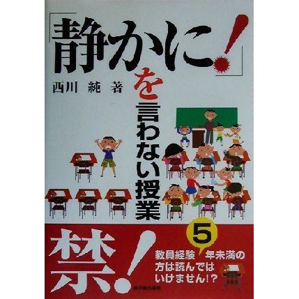 「静かに！」を言わない授業 教員経験５年未満の方は読んではいけません！？／西川純(著者)