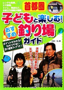  首都圏　子どもと楽しむ！おすすめ釣り場ガイド／手塚一弘