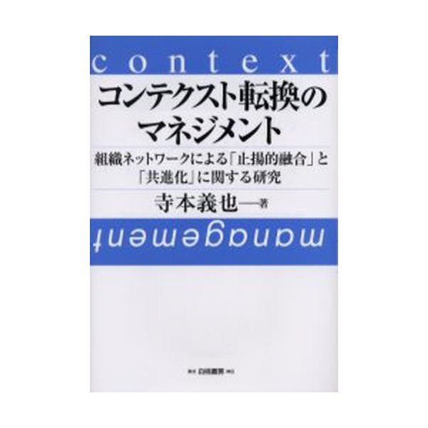 コンテクスト転換のマネジメント 組織ネットワークによる 止揚的融合 と 共進化 に関する研究 寺本義也