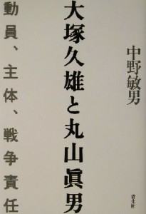  大塚久雄と丸山真男 動員、主体、戦争責任／中野敏男(著者)