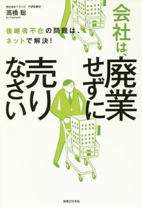 会社は、廃業せずに売りなさい 後継者不在の問題は、ネットで解決! 高橋聡