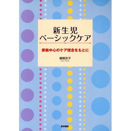 新生児ベーシックケア　家族中心のケア理念をもとに／横尾京子(著者)