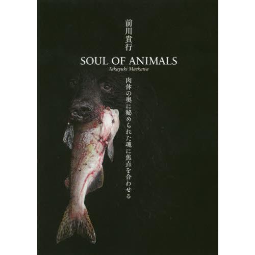 SOUL OF ANIMALS 肉体の奥に秘められた魂に焦点を合わせる 前川貴行 著