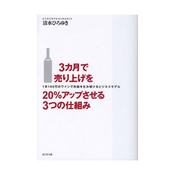 3カ月で売り上げを20%アップさせる3つの仕組み 100円のワインで利益を生み続けるビジネスモデル 清水ひろゆき 著