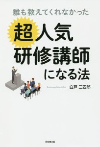 誰も教えてくれなかった超人気研修講師になる法 白戸三四郎