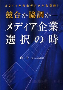 競合か協調か－メディア企業選択の時　２０１１年完全デジタル化目前！ 西正