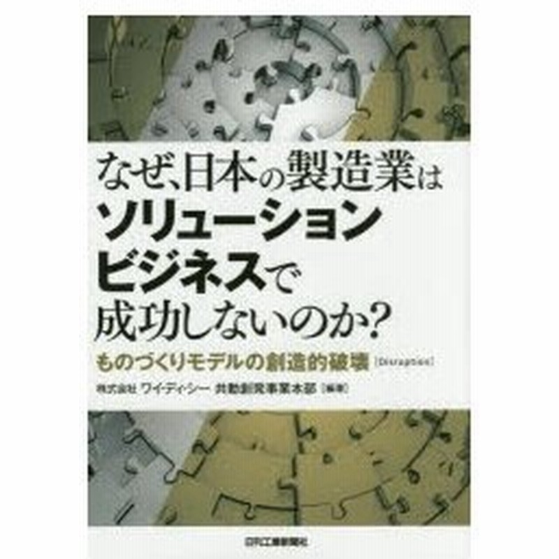 なぜ 日本の製造業はソリューションビジネスで成功しないのか ものづくりモデルの創造的破壊 Disruption ワイ ディ シー共動創発事業本部 編著 通販 Lineポイント最大get Lineショッピング