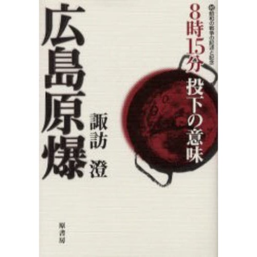 広島原爆 8時15分投下の意味 付昭和の戦争の記述と記念 諏訪澄 著