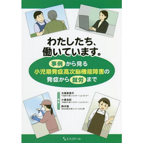 わたしたち,働いています 事例から見る小児期発症高次脳機能障害の発症から就労まで 大塚恵美子 小倉由紀 鈴木勉