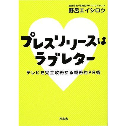 プレスリリースはラブレター テレビを完全攻略する戦略的ＰＲ術／野呂エイシロウ