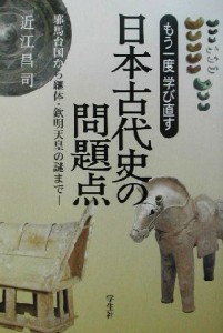  もう一度学び直す日本古代史の問題点 邪馬台国から継体・欽明天皇の謎まで／近江昌司(著者)