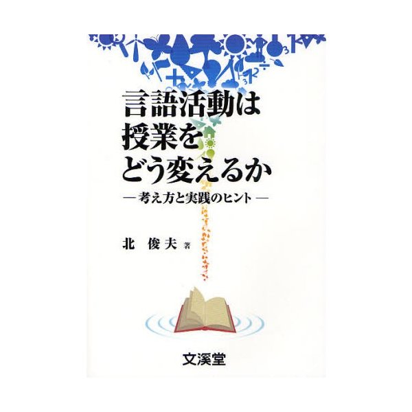 言語活動は授業をどう変えるか 考え方と実践のヒント 北俊夫 著