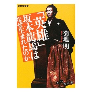 「英雄」坂本龍馬はなぜ生まれたのか？／菊地明