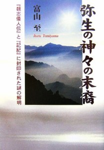  弥生の神々の末裔 『魏志倭人伝』と『記紀』に封印された謎の解明／富山至